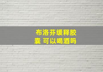 布洛芬缓释胶囊 可以喝酒吗